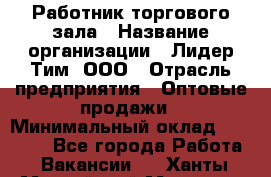 Работник торгового зала › Название организации ­ Лидер Тим, ООО › Отрасль предприятия ­ Оптовые продажи › Минимальный оклад ­ 18 000 - Все города Работа » Вакансии   . Ханты-Мансийский,Мегион г.